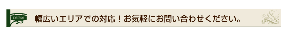 幅広いエリアでの対応！お気軽にお問い合わせください。